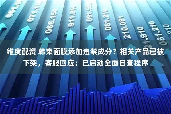 维度配资 韩束面膜添加违禁成分？相关产品已被下架，客服回应：已启动全面自查程序