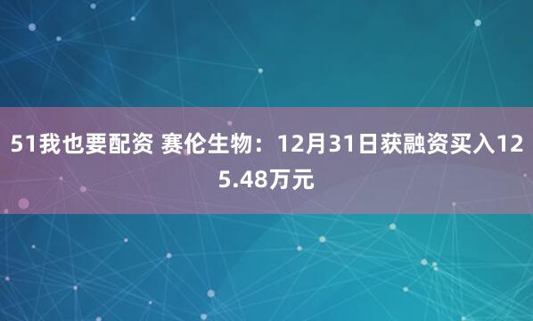51我也要配资 赛伦生物：12月31日获融资买入125.48万元