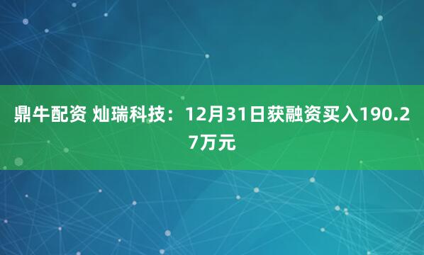 鼎牛配资 灿瑞科技：12月31日获融资买入190.27万元