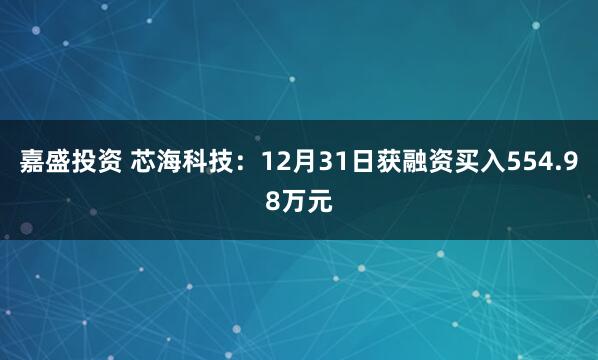 嘉盛投资 芯海科技：12月31日获融资买入554.98万元