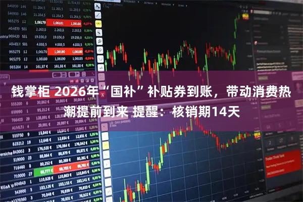 钱掌柜 2026年“国补”补贴券到账，带动消费热潮提前到来 提醒：核销期14天