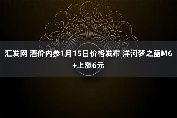 汇发网 酒价内参1月15日价格发布 洋河梦之蓝M6+上涨6元
