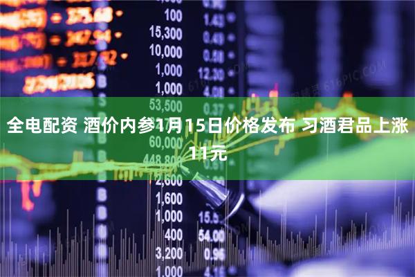 全电配资 酒价内参1月15日价格发布 习酒君品上涨11元
