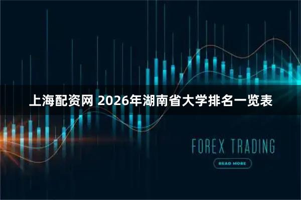 上海配资网 2026年湖南省大学排名一览表