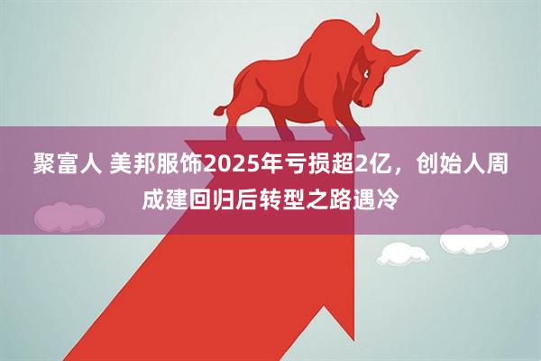 聚富人 美邦服饰2025年亏损超2亿，创始人周成建回归后转型之路遇冷