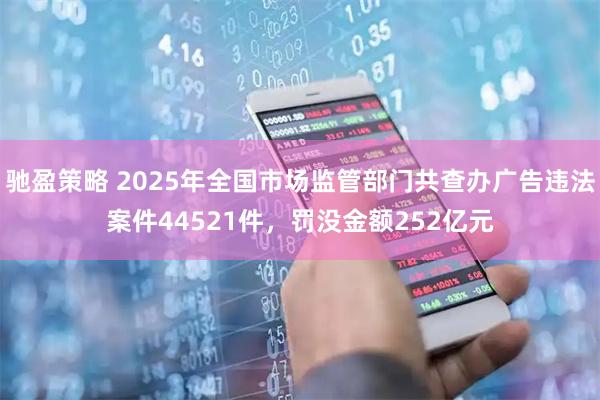 驰盈策略 2025年全国市场监管部门共查办广告违法案件44521件，罚没金额252亿元