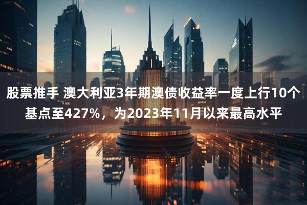 股票推手 澳大利亚3年期澳债收益率一度上行10个基点至427%，为2023年11月以来最高水平