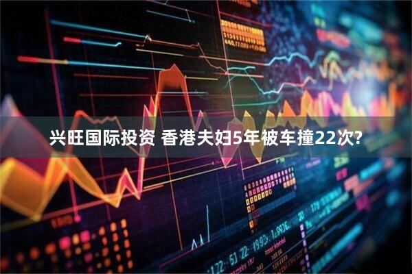 兴旺国际投资 香港夫妇5年被车撞22次?
