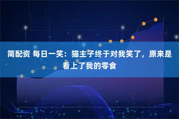 简配资 每日一笑：猫主子终于对我笑了，原来是看上了我的零食