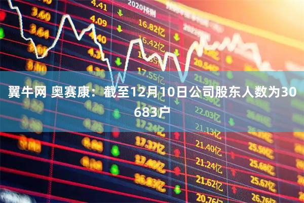 翼牛网 奥赛康：截至12月10日公司股东人数为30683户