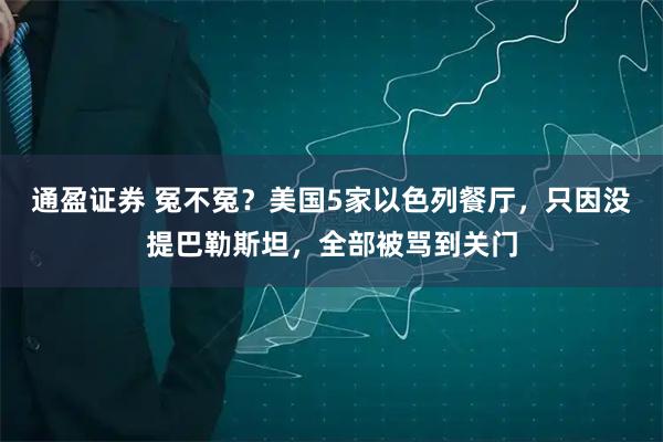 通盈证券 冤不冤？美国5家以色列餐厅，只因没提巴勒斯坦，全部被骂到关门