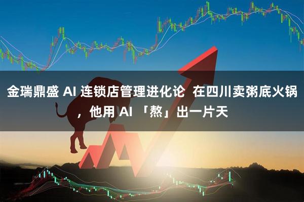 金瑞鼎盛 AI 连锁店管理进化论  在四川卖粥底火锅，他用 AI 「熬」出一片天