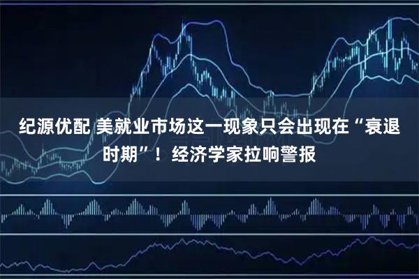 纪源优配 美就业市场这一现象只会出现在“衰退时期”！经济学家拉响警报