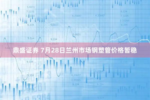 鼎盛证券 7月28日兰州市场钢塑管价格暂稳