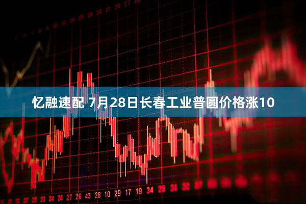 忆融速配 7月28日长春工业普圆价格涨10