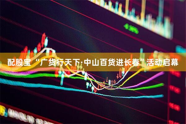 配股宝 “广货行天下·中山百货进长春”活动启幕
