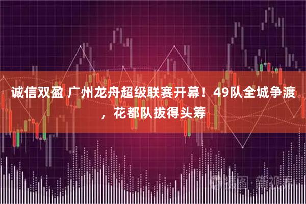 诚信双盈 广州龙舟超级联赛开幕！49队全城争渡，花都队拔得头筹